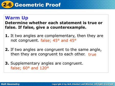 Holt Geometry 2-6 Geometric Proof Warm Up Determine whether each statement is true or false. If false, give a counterexample. 1. It two angles are complementary,