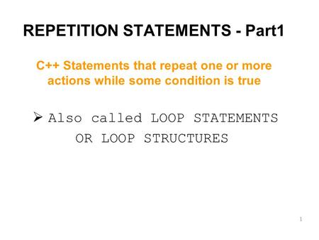 REPETITION STATEMENTS - Part1  Also called LOOP STATEMENTS OR LOOP STRUCTURES 1 C++ Statements that repeat one or more actions while some condition is.