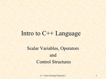 C++ Intro SarMag Trimester 31 Intro to C++ Language Scalar Variables, Operators and Control Structures.