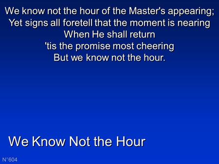 We Know Not the Hour N°604 We know not the hour of the Master's appearing; Yet signs all foretell that the moment is nearing When He shall return 'tis.