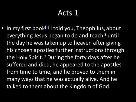Acts 1 In my first book [a] I told you, Theophilus, about everything Jesus began to do and teach 2 until the day he was taken up to heaven after giving.