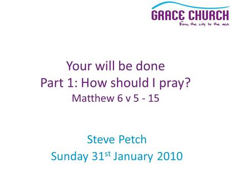 Steve Petch Sunday 31 st January 2010 Your will be done Part 1: How should I pray? Matthew 6 v 5 - 15.