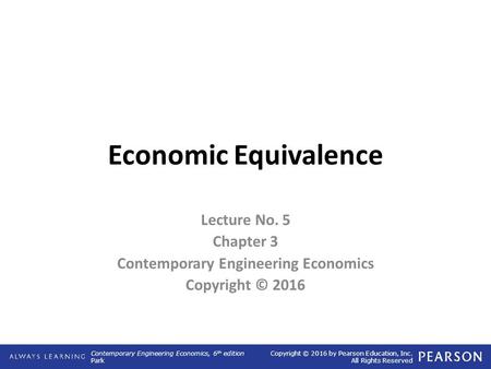 Contemporary Engineering Economics, 6 th edition Park Copyright © 2016 by Pearson Education, Inc. All Rights Reserved Economic Equivalence Lecture No.