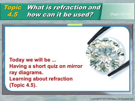 Copyright © 2010 McGraw-Hill Ryerson Ltd. What is refraction and how can it be used? Topic4.5 (Pages 332-43) Today we will be... Having a short quiz on.
