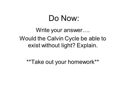 Do Now: Write your answer…. Would the Calvin Cycle be able to exist without light? Explain. **Take out your homework**