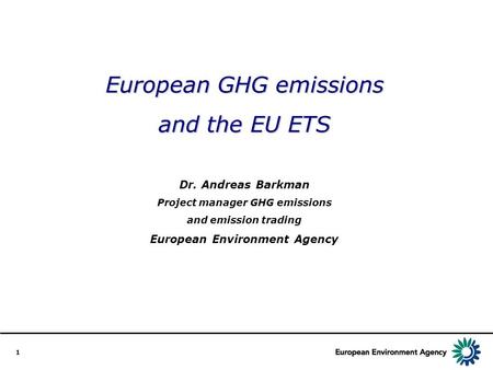 1 European GHG emissions and the EU ETS Dr. Andreas Barkman Project manager GHG emissions and emission trading European Environment Agency.