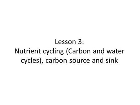 Lesson 3: Nutrient cycling (Carbon and water cycles), carbon source and sink.