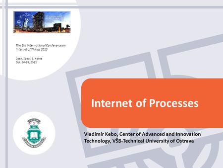 The 5th International Conference on Internet of Things 2015 Coex, Soeul, S. Korea Oct. 26-28, 2015 Internet of Processes Vladimír Kebo, Center of Advanced.