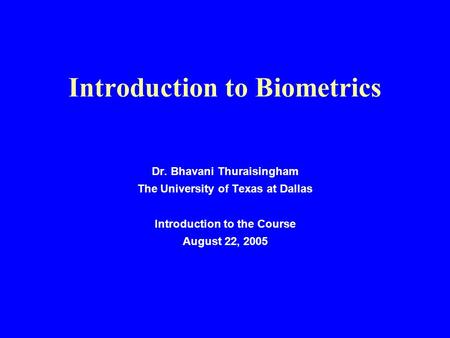 Introduction to Biometrics Dr. Bhavani Thuraisingham The University of Texas at Dallas Introduction to the Course August 22, 2005.