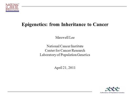 Epigenetics: from Inheritance to Cancer Maxwell Lee National Cancer Institute Center for Cancer Research Laboratory of Population Genetics April 21, 2011.