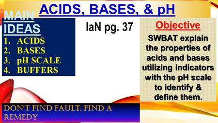 ACIDS, BASES, & pH MAIN IDEAS 1.ACIDS 2.BASES 3.pH SCALE 4.BUFFERS Objective SWBAT explain the properties of acids and bases utilizing indicators with.