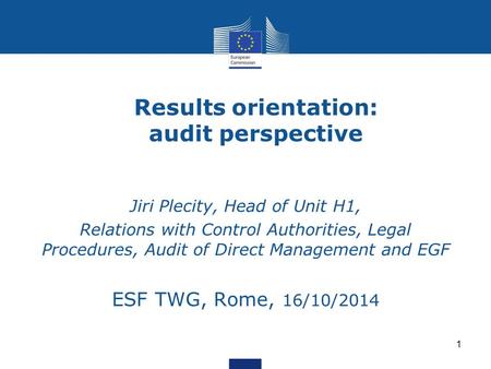Results orientation: audit perspective Jiri Plecity, Head of Unit H1, Relations with Control Authorities, Legal Procedures, Audit of Direct Management.