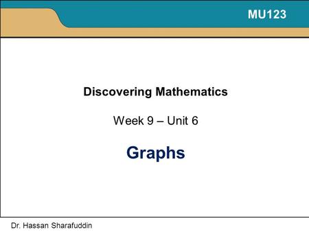 Discovering Mathematics Week 9 – Unit 6 Graphs MU123 Dr. Hassan Sharafuddin.