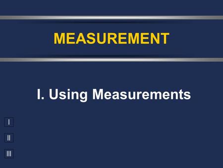 I II III I. Using Measurements MEASUREMENT. A. Accuracy vs. Precision  Accuracy - how close a measurement is to the accepted value  Precision - how.