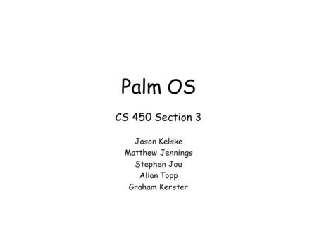 Palm OS CS 450 Section 3 Jason Kelske Matthew Jennings Stephen Jou Allan Topp Graham Kerster.