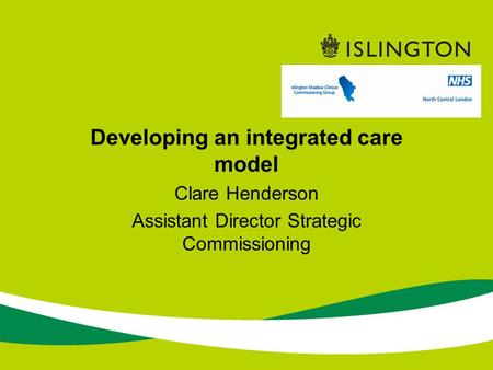 Developing an integrated care model Clare Henderson Assistant Director Strategic Commissioning.
