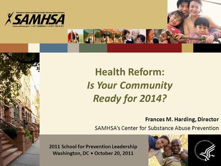 Health Reform: Is Your Community Ready for 2014? Frances M. Harding, Director SAMHSA’s Center for Substance Abuse Prevention 2011 School for Prevention.
