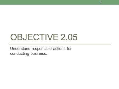 OBJECTIVE 2.05 Understand responsible actions for conducting business. 1.