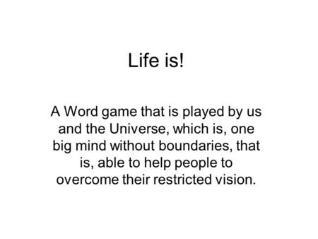 Life is! A Word game that is played by us and the Universe, which is, one big mind without boundaries, that is, able to help people to overcome their restricted.