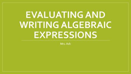 EVALUATING AND WRITING ALGEBRAIC EXPRESSIONS Mrs. Ash.