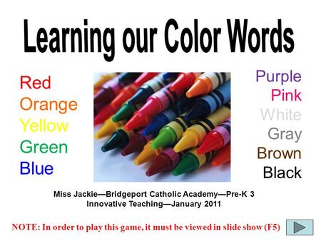 NOTE: In order to play this game, it must be viewed in slide show (F5) Red Orange Yellow Green Blue Purple Pink White Gray Brown Black Miss Jackie—Bridgeport.