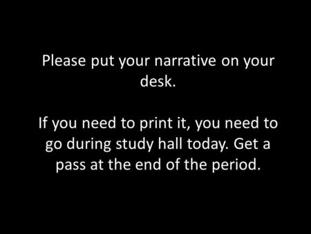 Please put your narrative on your desk. If you need to print it, you need to go during study hall today. Get a pass at the end of the period.