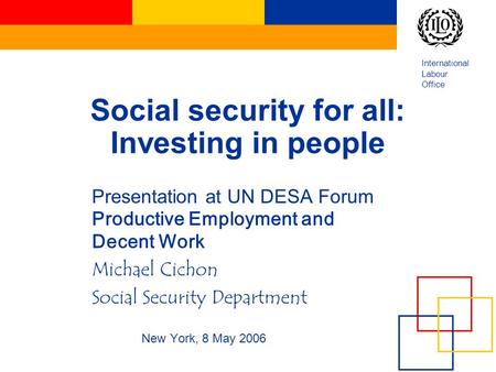 International Labour Office Social security for all: Investing in people Presentation at UN DESA Forum Productive Employment and Decent Work Michael Cichon.