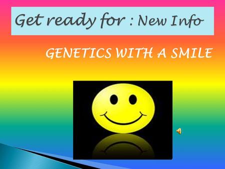 Get ready for : New Info GENETICS WITH A SMILE.