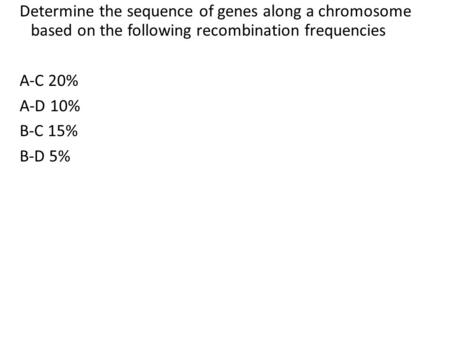 Determine the sequence of genes along a chromosome based on the following recombination frequencies A-C 20% A-D 10% B-C 15% B-D 5%