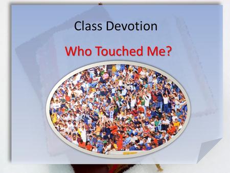 Class Devotion Who Touched Me?. Mark 5:26-30 (NIV) She had suffered a great deal under the care of many doctors and had spent all she had, yet instead.