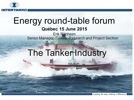 Leading the way; making a difference The Tanker Industry Energy round-table forum Québec 15 June 2015 Erik Ranheim Senior Manager IT/Web, Research and.