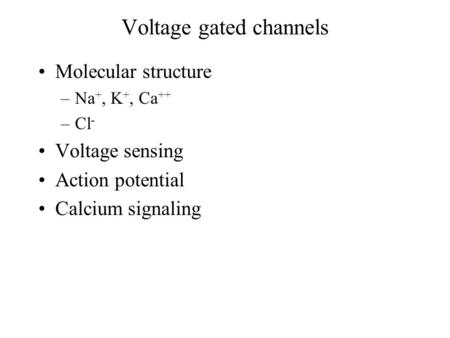 Voltage gated channels Molecular structure –Na +, K +, Ca ++ –Cl - Voltage sensing Action potential Calcium signaling.