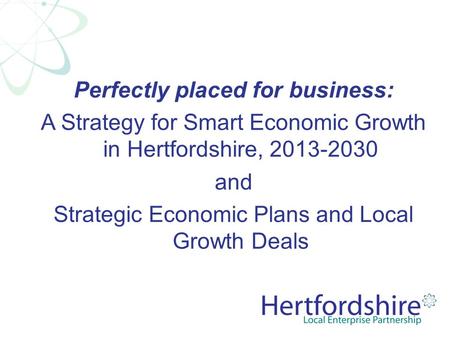 Perfectly placed for business: A Strategy for Smart Economic Growth in Hertfordshire, 2013-2030 and Strategic Economic Plans and Local Growth Deals.