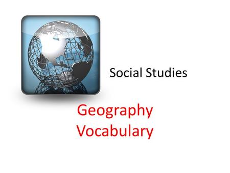 Social Studies Geography Vocabulary. Globe a 3D image of the Earth and all of the land and water.