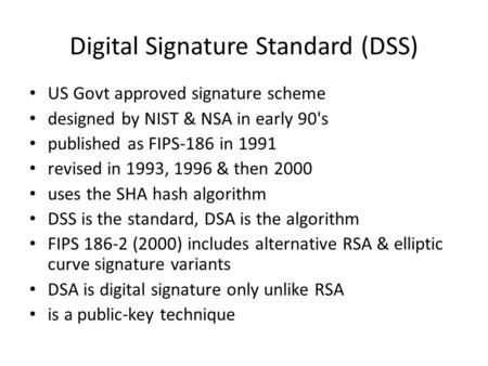 Digital Signature Standard (DSS) US Govt approved signature scheme designed by NIST & NSA in early 90's published as FIPS-186 in 1991 revised in 1993,