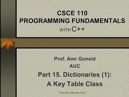 Prof. amr Goneid, AUC1 CSCE 110 PROGRAMMING FUNDAMENTALS WITH C++ Prof. Amr Goneid AUC Part 15. Dictionaries (1): A Key Table Class.