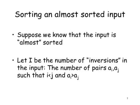 1 Sorting an almost sorted input Suppose we know that the input is “almost” sorted Let I be the number of “inversions” in the input: The number of pairs.