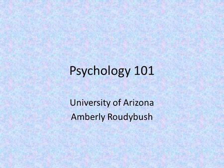 Psychology 101 University of Arizona Amberly Roudybush.
