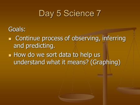 Day 5 Science 7 Goals: Continue process of observing, inferring and predicting. Continue process of observing, inferring and predicting. How do we sort.