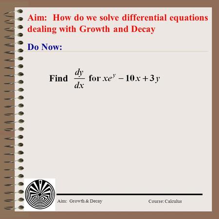 Aim: Growth & Decay Course: Calculus Do Now: Aim: How do we solve differential equations dealing with Growth and Decay Find.