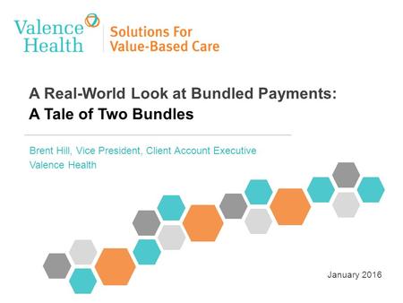 A Real-World Look at Bundled Payments: A Tale of Two Bundles Brent Hill, Vice President, Client Account Executive Valence Health January 2016.