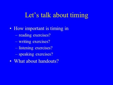 Let’s talk about timing How important is timing in –reading exercises? –writing exercises? –listening exercises? –speaking exercises? What about handouts?