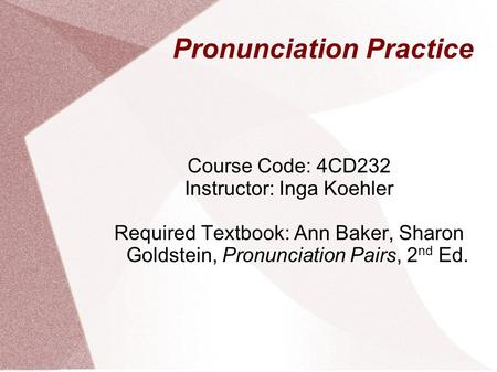 Pronunciation Practice Course Code: 4CD232 Instructor: Inga Koehler Required Textbook: Ann Baker, Sharon Goldstein, Pronunciation Pairs, 2 nd Ed.