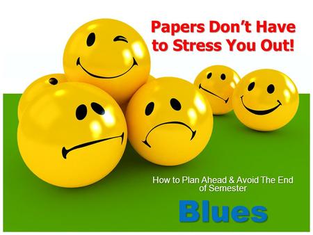 How to Plan Ahead & Avoid The End of Semester Blues Papers Don’t Have to Stress You Out!