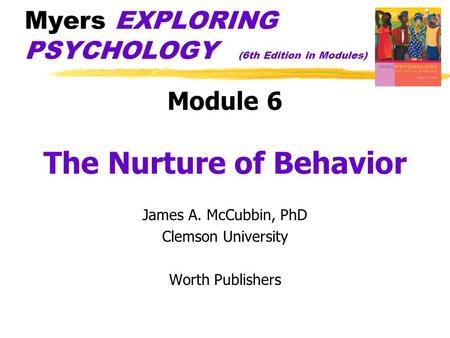 Myers EXPLORING PSYCHOLOGY (6th Edition in Modules) Module 6 The Nurture of Behavior James A. McCubbin, PhD Clemson University Worth Publishers.