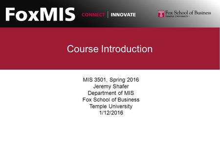 Course Introduction MIS 3501, Spring 2016 Jeremy Shafer Department of MIS Fox School of Business Temple University 1/12/2016.