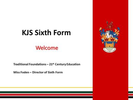 KJS Sixth Form Welcome Traditional Foundations – 21 st Century Education Miss Foden – Director of Sixth Form.