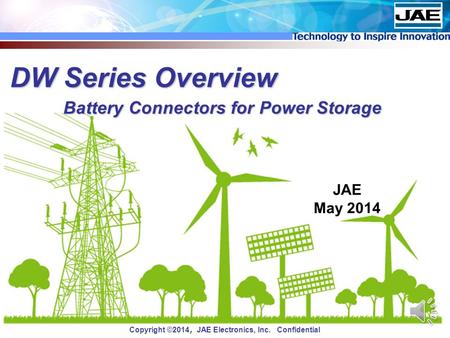 Copyright ©2014 ， JAE Electronics, Inc. Confidential DW Series Overview JAE May 2014 Battery Connectors for Power Storage.