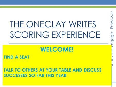 Innovate. Engage. Empower THE ONECLAY WRITES SCORING EXPERIENCE WELCOME! FIND A SEAT TALK TO OTHERS AT YOUR TABLE AND DISCUSS SUCCESSES SO FAR THIS YEAR.