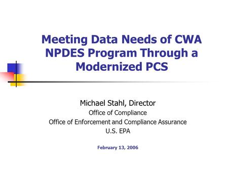 Meeting Data Needs of CWA NPDES Program Through a Modernized PCS Michael Stahl, Director Office of Compliance Office of Enforcement and Compliance Assurance.